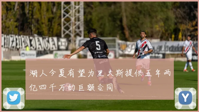 湖人今夏有望为里夫斯提供五年两亿四千万的巨额合同