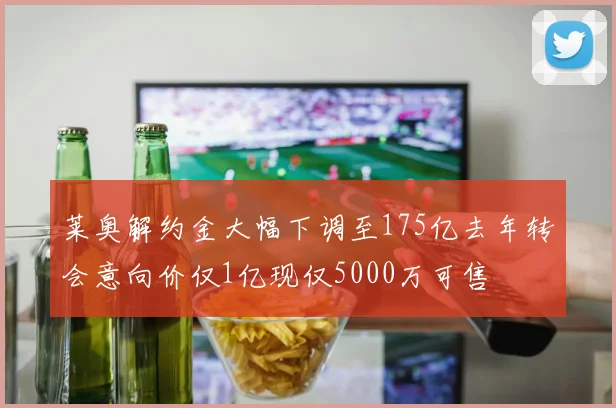 莱奥解约金大幅下调至175亿去年转会意向价仅1亿现仅5000万可售