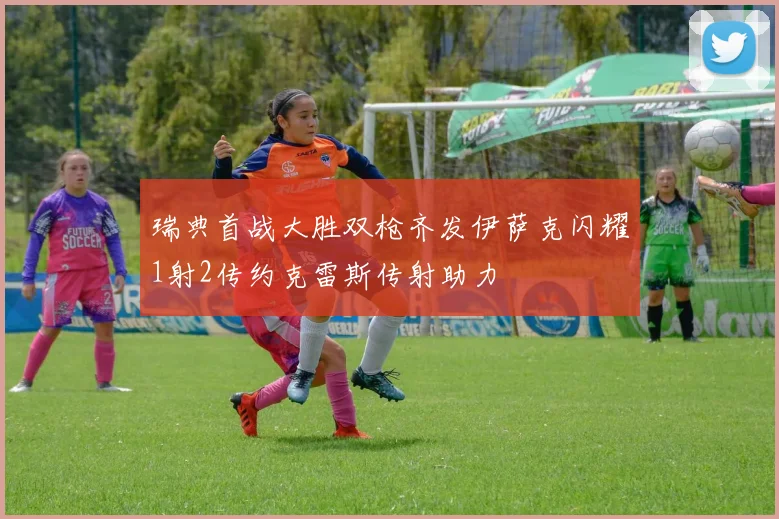 瑞典首战大胜双枪齐发伊萨克闪耀1射2传约克雷斯传射助力