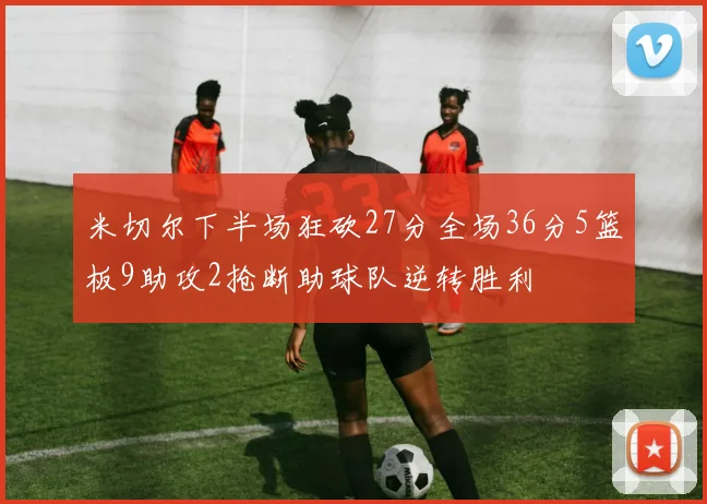 米切尔下半场狂砍27分全场36分5篮板9助攻2抢断助球队逆转胜利
