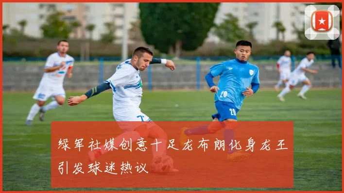 绿军社媒创意十足龙布朗化身龙王引发球迷热议