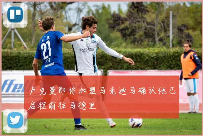 卢克曼即将加盟马竞迪马确认他已启程前往马德里