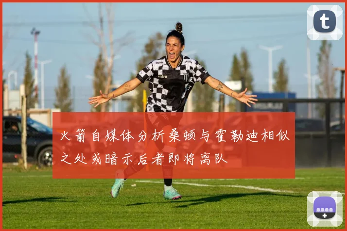 火箭自媒体分析桑顿与霍勒迪相似之处或暗示后者即将离队
