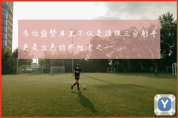 韦伯盛赞库里不仅是顶级三分射手更是出色的终结者之一