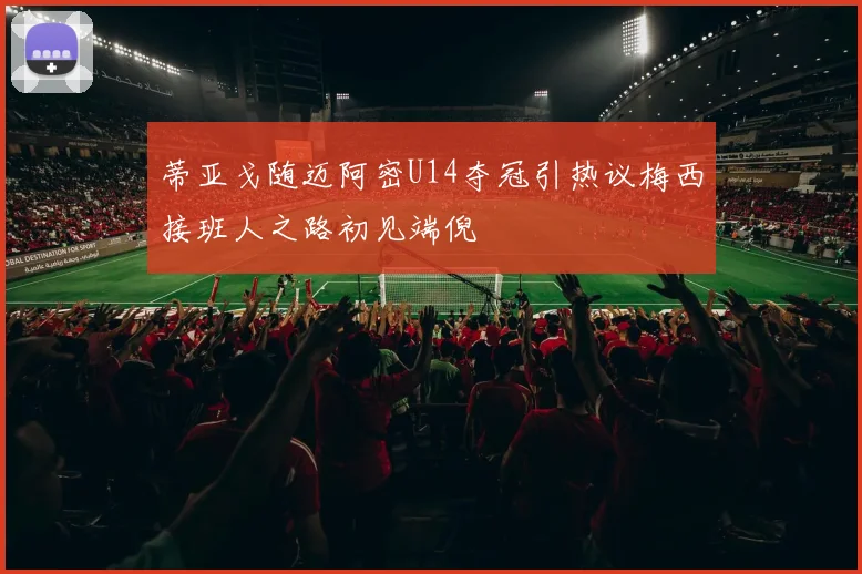 蒂亚戈随迈阿密U14夺冠引热议梅西接班人之路初见端倪