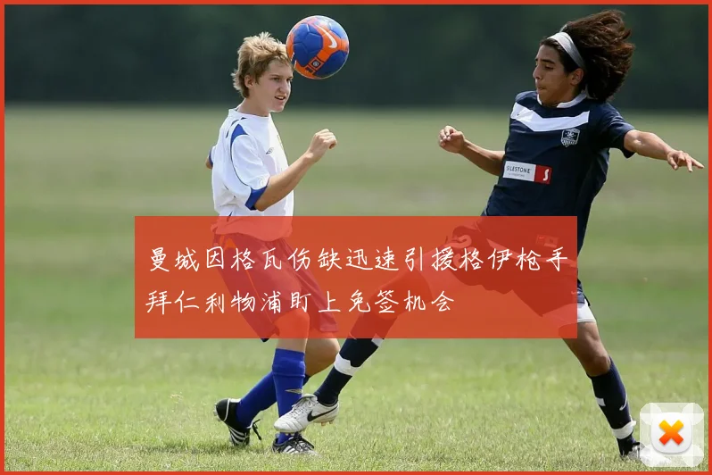 曼城因格瓦伤缺迅速引援格伊枪手拜仁利物浦盯上免签机会