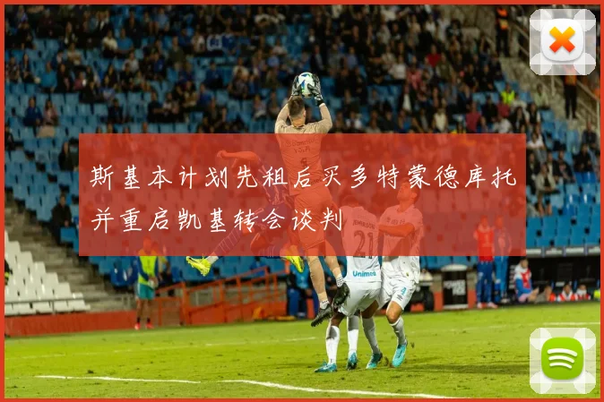斯基本计划先租后买多特蒙德库托并重启凯基转会谈判