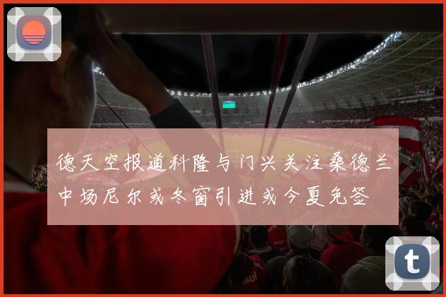 德天空报道科隆与门兴关注桑德兰中场尼尔或冬窗引进或今夏免签