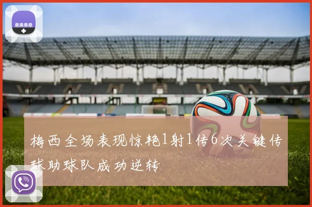 梅西全场表现惊艳1射1传6次关键传球助球队成功逆转