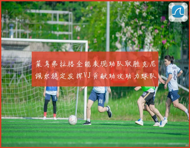 菜鸟弗拉格全能表现助队取胜克尼佩尔稳定发挥VJ贡献助攻助力球队进攻