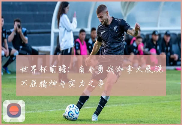 世界杯前瞻：南非勇战加拿大展现不屈精神与实力之争