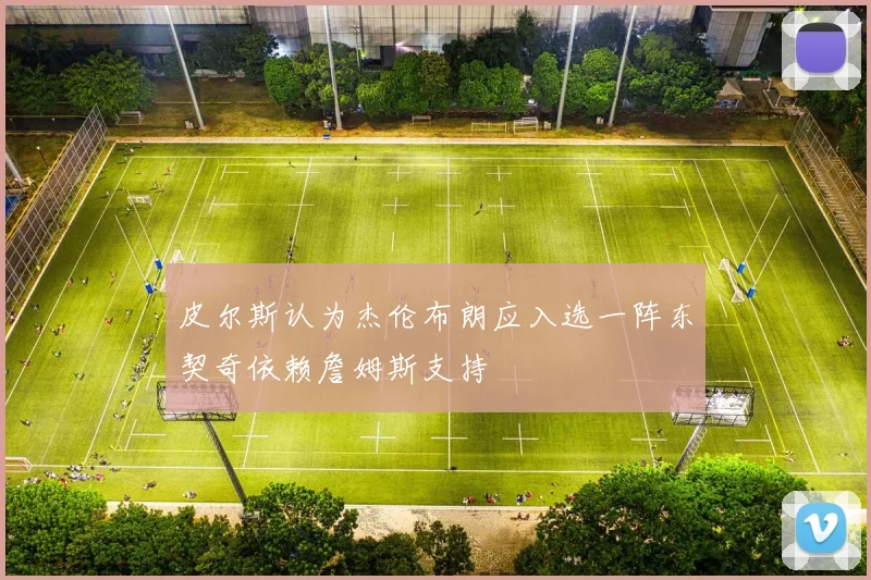 皮尔斯认为杰伦布朗应入选一阵东契奇依赖詹姆斯支持