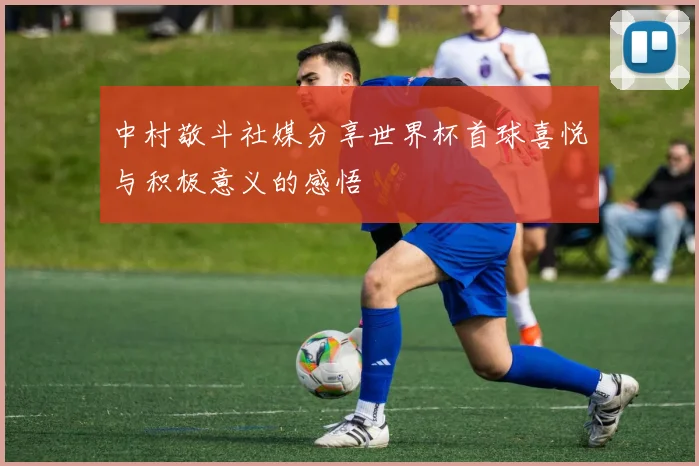 中村敬斗社媒分享世界杯首球喜悦与积极意义的感悟