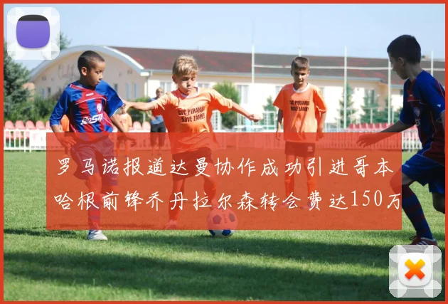 罗马诺报道达曼协作成功引进哥本哈根前锋乔丹拉尔森转会费达150万美元