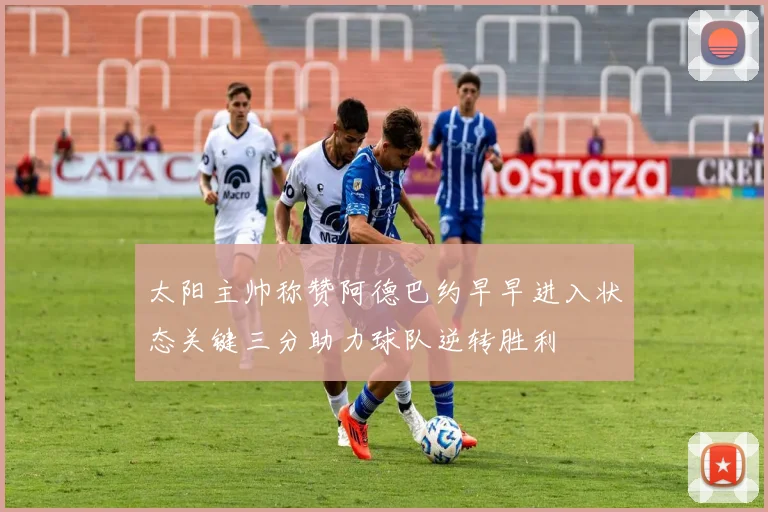 太阳主帅称赞阿德巴约早早进入状态关键三分助力球队逆转胜利