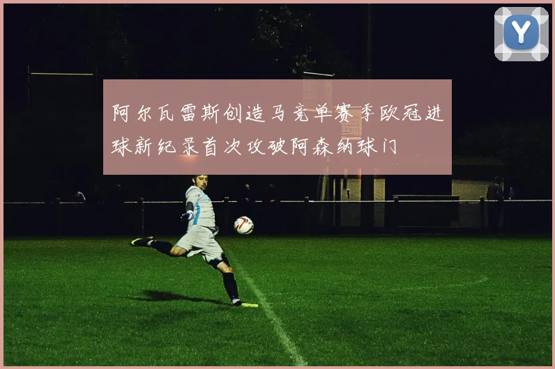 阿尔瓦雷斯创造马竞单赛季欧冠进球新纪录首次攻破阿森纳球门