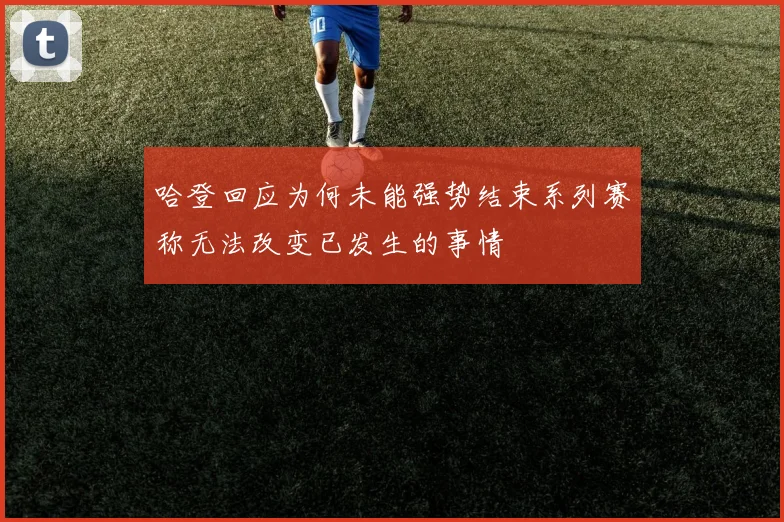 哈登回应为何未能强势结束系列赛称无法改变已发生的事情