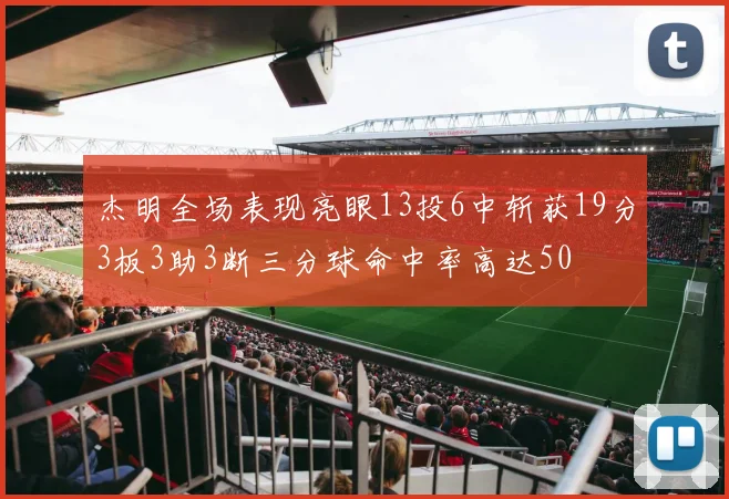 杰明全场表现亮眼13投6中斩获19分3板3助3断三分球命中率高达50