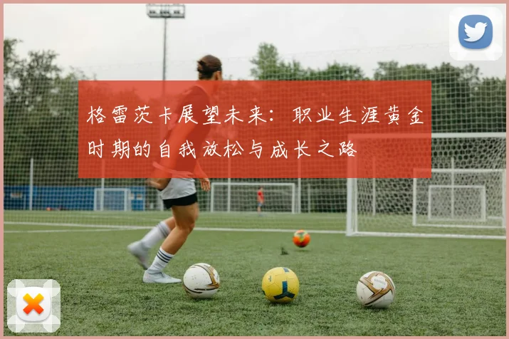 格雷茨卡展望未来：职业生涯黄金时期的自我放松与成长之路
