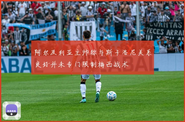 阿尔及利亚主帅称与斯卡洛尼关系良好并未专门限制梅西战术