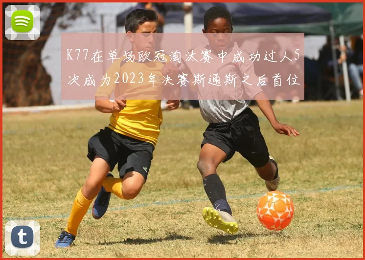 K77在单场欧冠淘汰赛中成功过人5次成为2023年决赛斯通斯之后首位球员