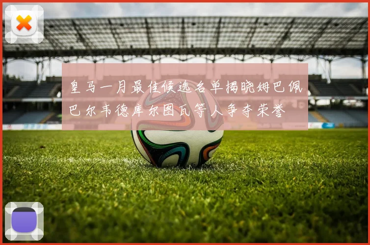 皇马一月最佳候选名单揭晓姆巴佩巴尔韦德库尔图瓦等人争夺荣誉