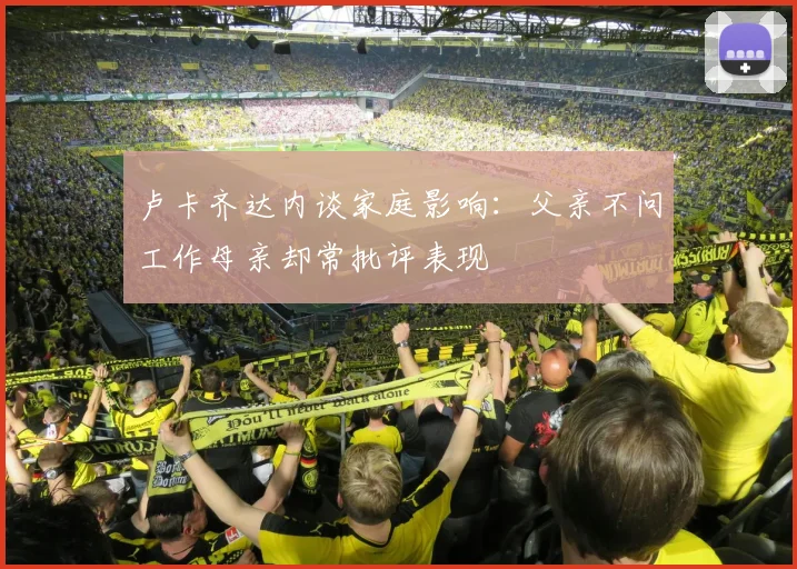 卢卡齐达内谈家庭影响：父亲不问工作母亲却常批评表现