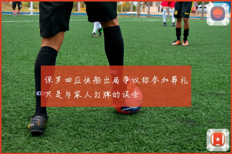 保罗回应快船出局争议称参加葬礼只是与家人打牌的误会