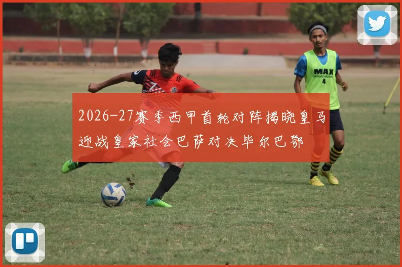 2026-27赛季西甲首轮对阵揭晓皇马迎战皇家社会巴萨对决毕尔巴鄂