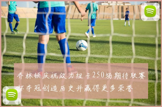 乔林顿庆祝效力纽卡250场期待联赛杯夺冠创造历史并赢得更多荣誉
