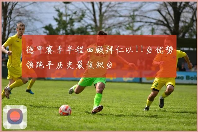 德甲赛季半程回顾拜仁以11分优势领跑平历史最佳积分