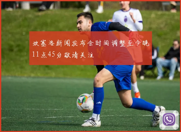 坎塞洛新闻发布会时间调整至今晚11点45分敬请关注