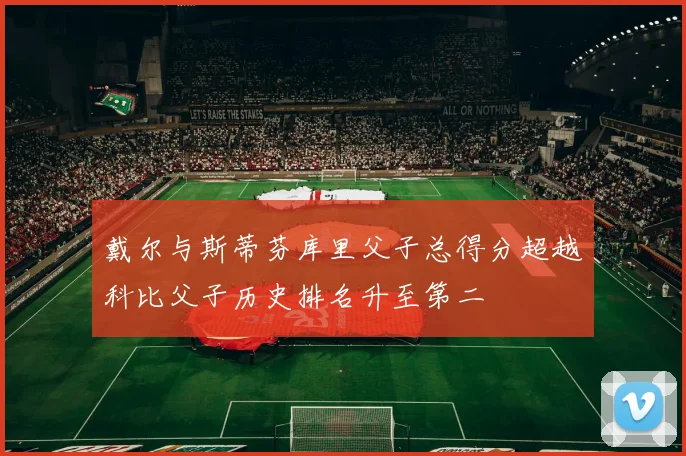 戴尔与斯蒂芬库里父子总得分超越科比父子历史排名升至第二