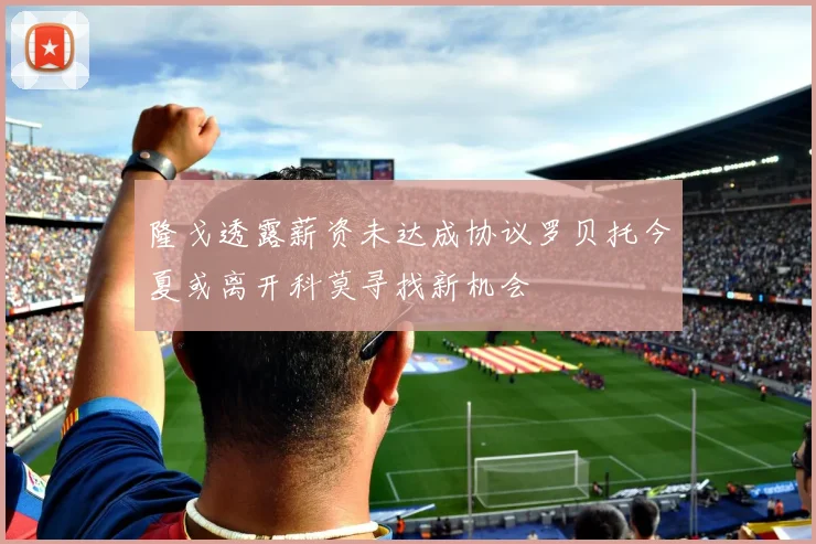 隆戈透露薪资未达成协议罗贝托今夏或离开科莫寻找新机会